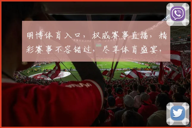 明博体育入口，权威赛事直播，精彩赛事不容错过，尽享体育盛宴，登录即享优惠