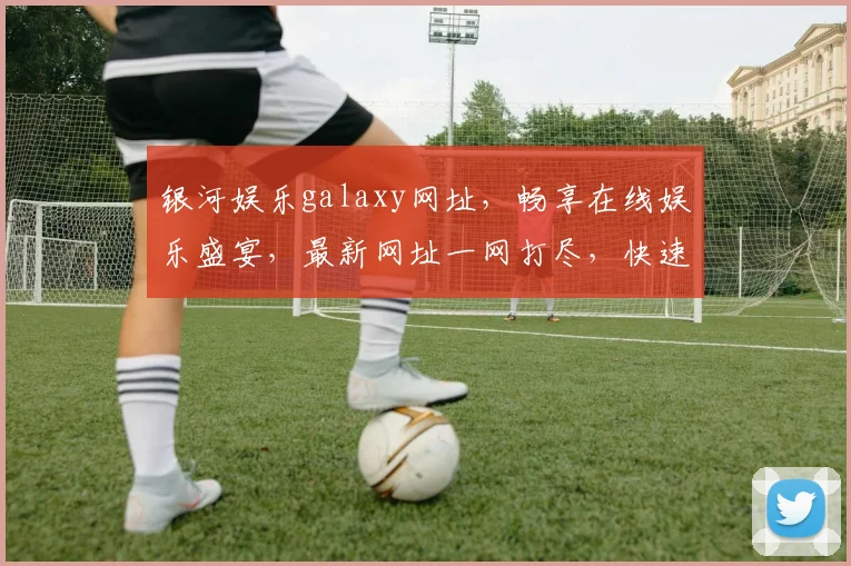 银河娱乐galaxy网址，畅享在线娱乐盛宴，最新网址一网打尽，快速登录体验