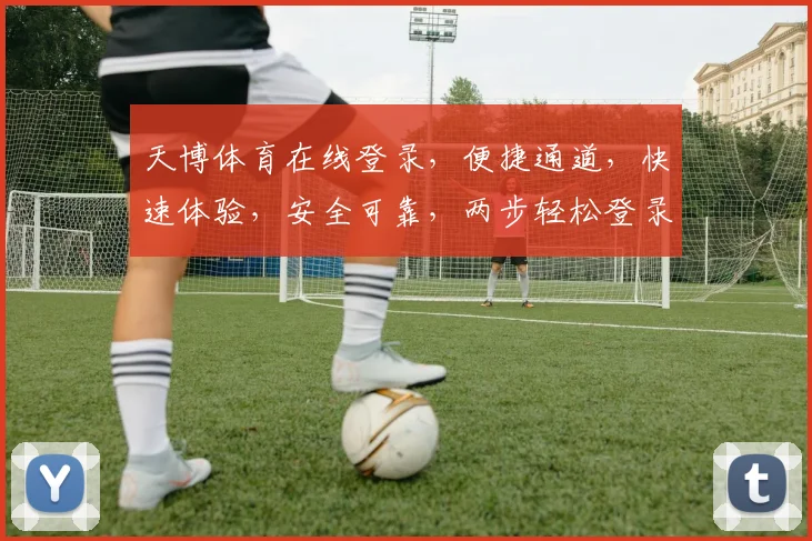 天博体育在线登录，便捷通道，快速体验，安全可靠，两步轻松登录