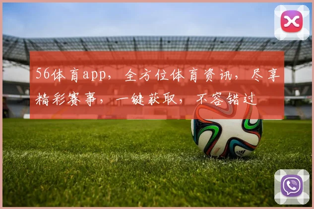 56体育app，全方位体育资讯，尽享精彩赛事，一键获取，不容错过