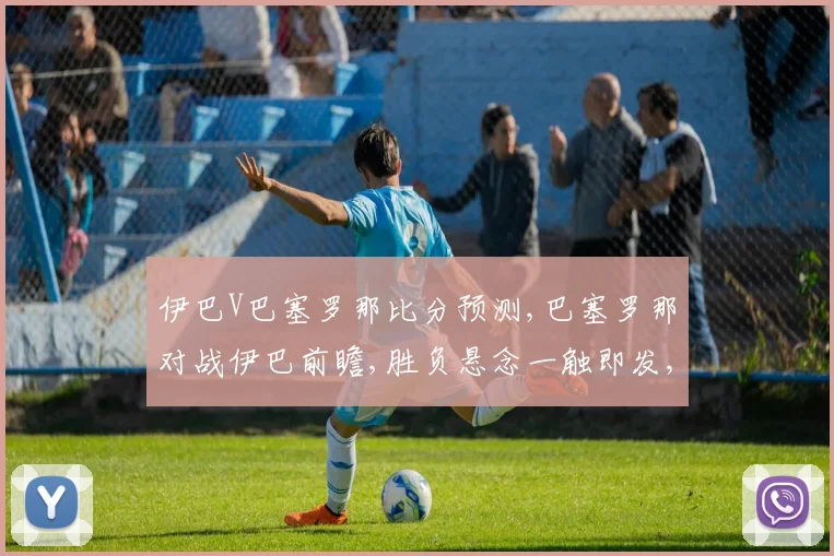 伊巴V巴塞罗那比分预测,巴塞罗那对战伊巴前瞻,胜负悬念一触即发,谁将问鼎