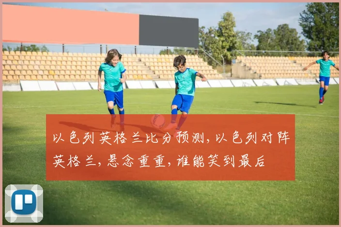 以色列英格兰比分预测,以色列对阵英格兰,悬念重重,谁能笑到最后
