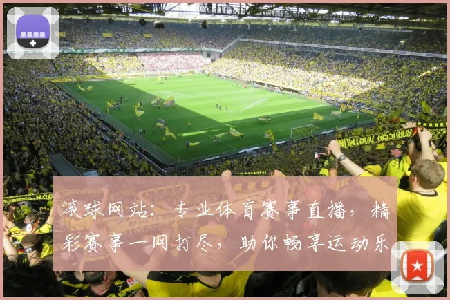 滚球网站：专业体育赛事直播，精彩赛事一网打尽，助你畅享运动乐趣，不容错过